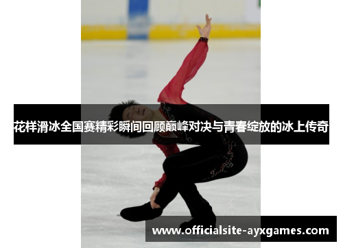 花样滑冰全国赛精彩瞬间回顾巅峰对决与青春绽放的冰上传奇 花样滑冰全国赛精彩瞬间回顾巅峰对决与青春绽放的冰上传奇