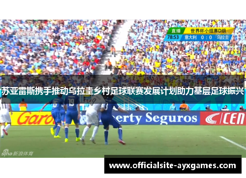苏亚雷斯携手推动乌拉圭乡村足球联赛发展计划助力基层足球振兴