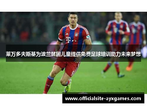莱万多夫斯基为波兰贫困儿童提供免费足球培训助力未来梦想