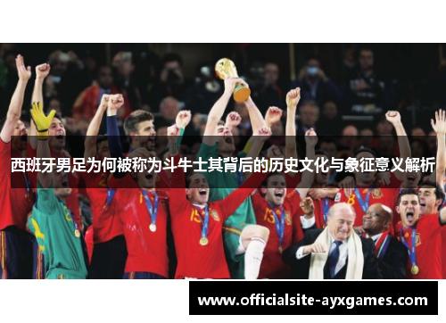 西班牙男足为何被称为斗牛士其背后的历史文化与象征意义解析