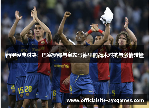西甲经典对决:巴塞罗那与皇家马德里的战术对抗与激情碰撞 西甲经典对决:巴塞罗那与皇家马德里的战术对抗与激情碰撞