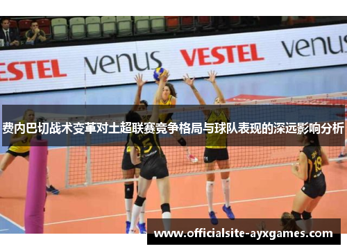 费内巴切战术变革对土超联赛竞争格局与球队表现的深远影响分析 费内巴切战术变革对土超联赛竞争格局与球队表现的深远影响分析