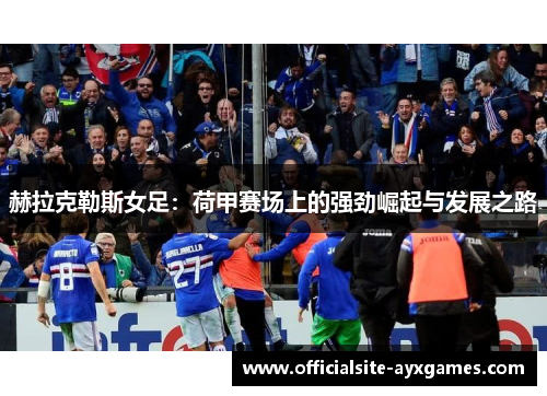 赫拉克勒斯女足:荷甲赛场上的强劲崛起与发展之路 赫拉克勒斯女足:荷甲赛场上的强劲崛起与发展之路