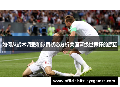如何从战术调整和球员状态分析美国晋级世界杯的原因 如何从战术调整和球员状态分析美国晋级世界杯的原因