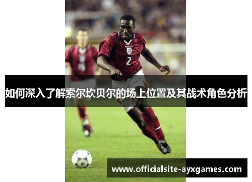 如何深入了解索尔坎贝尔的场上位置及其战术角色分析