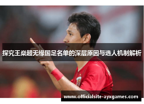 探究王燊超无缘国足名单的深层原因与选人机制解析