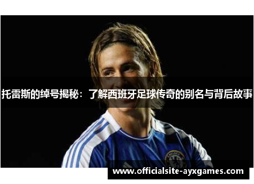 托雷斯的绰号揭秘:了解西班牙足球传奇的别名与背后故事 托雷斯的绰号揭秘:了解西班牙足球传奇的别名与背后故事