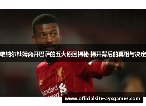 维纳尔杜姆离开巴萨的五大原因揭秘 揭开背后的真相与决定 维纳尔杜姆离开巴萨的五大原因揭秘 揭开背后的真相与决定