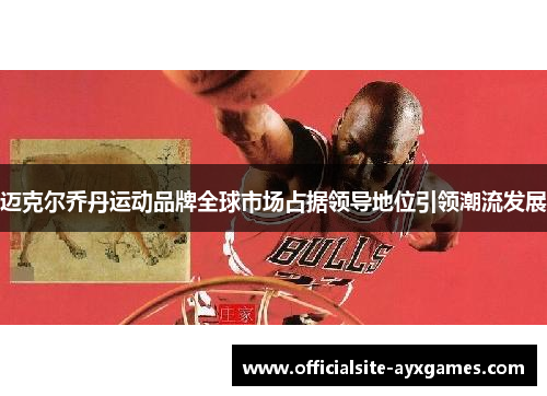 迈克尔乔丹运动品牌全球市场占据领导地位引领潮流发展