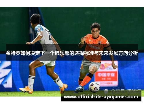 金特罗如何决定下一个俱乐部的选择标准与未来发展方向分析