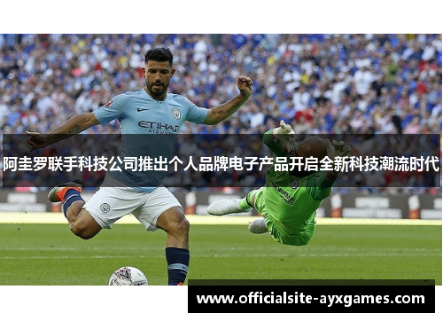 阿圭罗联手科技公司推出个人品牌电子产品开启全新科技潮流时代