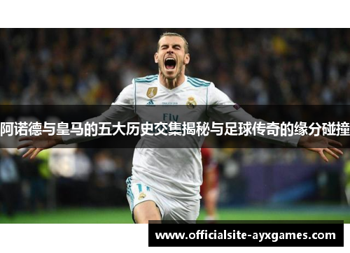 阿诺德与皇马的五大历史交集揭秘与足球传奇的缘分碰撞