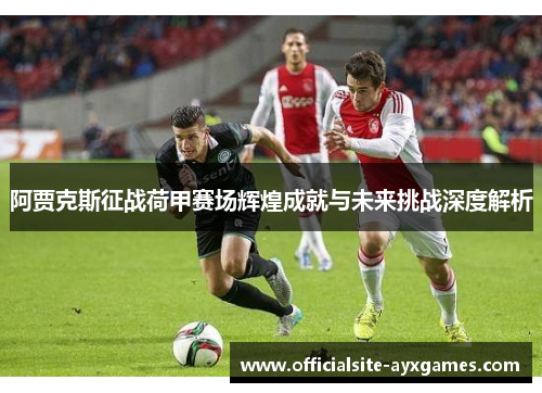 阿贾克斯征战荷甲赛场辉煌成就与未来挑战深度解析