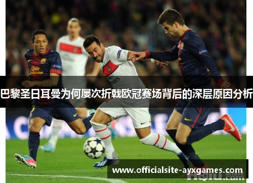 巴黎圣日耳曼为何屡次折戟欧冠赛场背后的深层原因分析 巴黎圣日耳曼为何屡次折戟欧冠赛场背后的深层原因分析