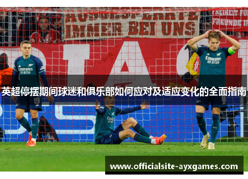 英超停摆期间球迷和俱乐部如何应对及适应变化的全面指南 英超停摆期间球迷和俱乐部如何应对及适应变化的全面指南