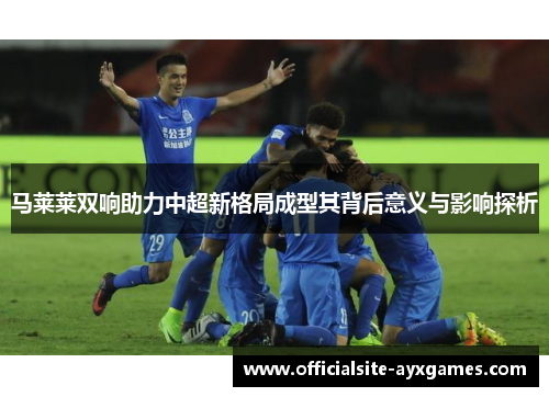 马莱莱双响助力中超新格局成型其背后意义与影响探析