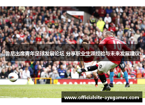 鲁尼出席青年足球发展论坛 分享职业生涯经验与未来发展建议