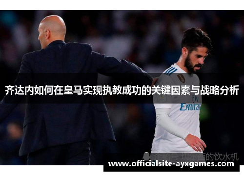 齐达内如何在皇马实现执教成功的关键因素与战略分析 齐达内如何在皇马实现执教成功的关键因素与战略分析