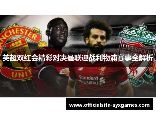 英超双红会精彩对决曼联迎战利物浦赛事全解析