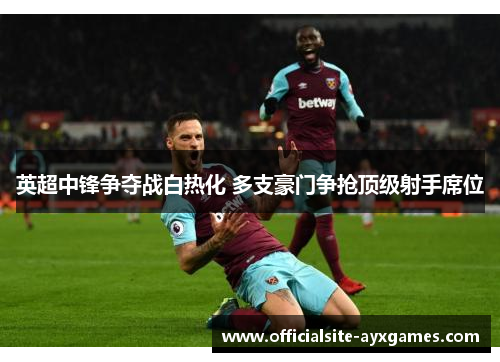 英超中锋争夺战白热化 多支豪门争抢顶级射手席位