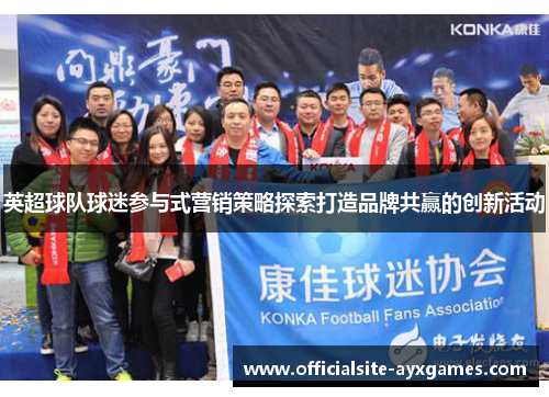英超球队球迷参与式营销策略探索打造品牌共赢的创新活动 英超球队球迷参与式营销策略探索打造品牌共赢的创新活动