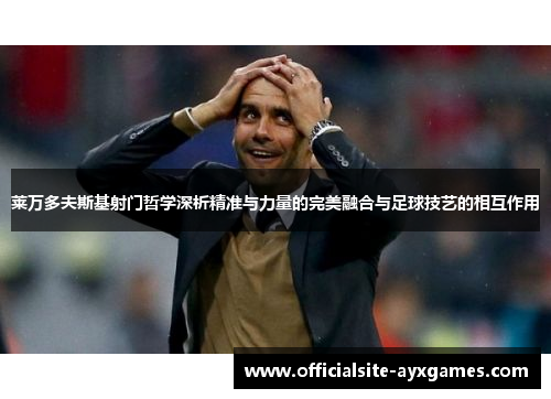 莱万多夫斯基射门哲学深析精准与力量的完美融合与足球技艺的相互作用