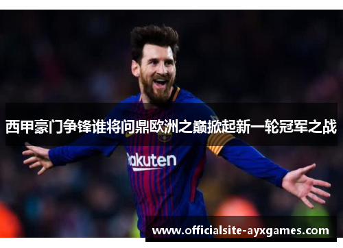 西甲豪门争锋谁将问鼎欧洲之巅掀起新一轮冠军之战