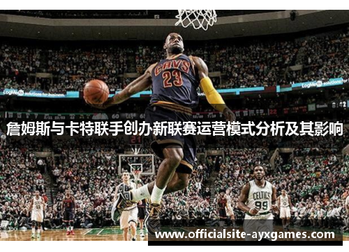 詹姆斯与卡特联手创办新联赛运营模式分析及其影响 詹姆斯与卡特联手创办新联赛运营模式分析及其影响