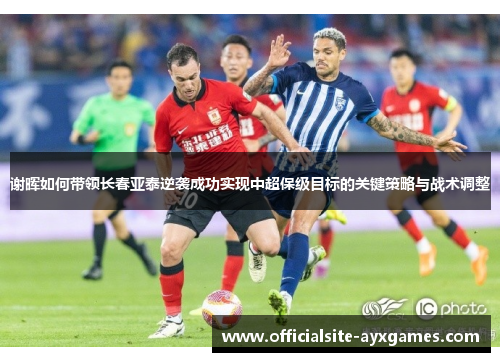 谢晖如何带领长春亚泰逆袭成功实现中超保级目标的关键策略与战术调整 谢晖如何带领长春亚泰逆袭成功实现中超保级目标的关键策略与战术调整