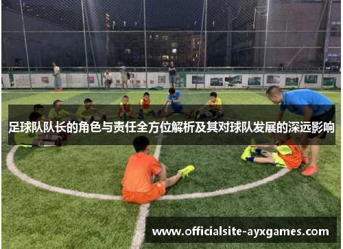 足球队队长的角色与责任全方位解析及其对球队发展的深远影响