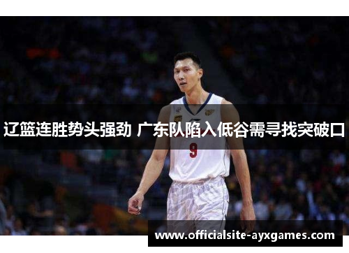 辽篮连胜势头强劲 广东队陷入低谷需寻找突破口 辽篮连胜势头强劲 广东队陷入低谷需寻找突破口