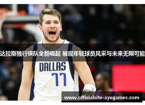 达拉斯独行侠队全新崛起 展现年轻球员风采与未来无限可能