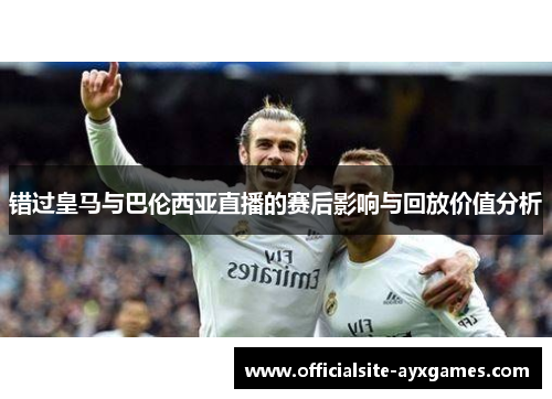 错过皇马与巴伦西亚直播的赛后影响与回放价值分析 错过皇马与巴伦西亚直播的赛后影响与回放价值分析