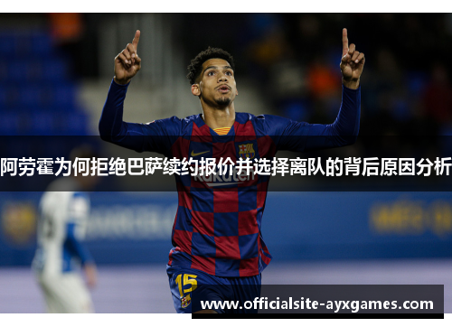 阿劳霍为何拒绝巴萨续约报价并选择离队的背后原因分析 阿劳霍为何拒绝巴萨续约报价并选择离队的背后原因分析