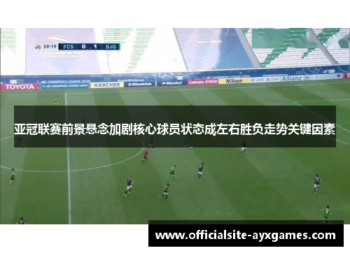 亚冠联赛前景悬念加剧核心球员状态成左右胜负走势关键因素