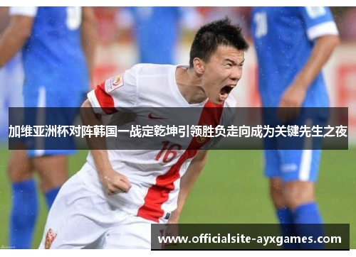 加维亚洲杯对阵韩国一战定乾坤引领胜负走向成为关键先生之夜