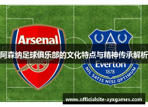 阿森纳足球俱乐部的文化特点与精神传承解析
