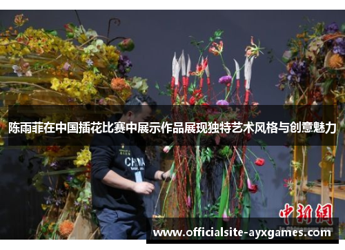 陈雨菲在中国插花比赛中展示作品展现独特艺术风格与创意魅力 陈雨菲在中国插花比赛中展示作品展现独特艺术风格与创意魅力