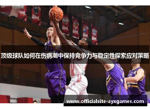 顶级球队如何在伤病潮中保持竞争力与稳定性探索应对策略 顶级球队如何在伤病潮中保持竞争力与稳定性探索应对策略