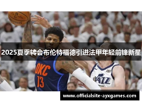 2025夏季转会布伦特福德引进法甲年轻前锋新星 2025夏季转会布伦特福德引进法甲年轻前锋新星