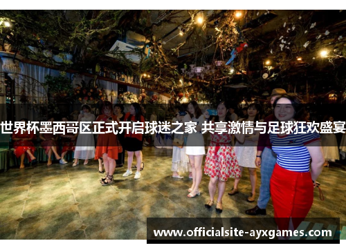 世界杯墨西哥区正式开启球迷之家 共享激情与足球狂欢盛宴