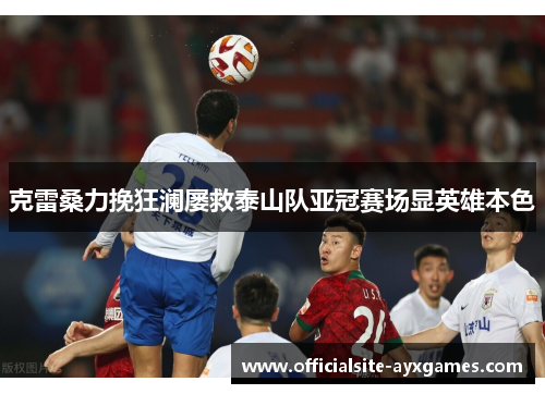 克雷桑力挽狂澜屡救泰山队亚冠赛场显英雄本色 克雷桑力挽狂澜屡救泰山队亚冠赛场显英雄本色
