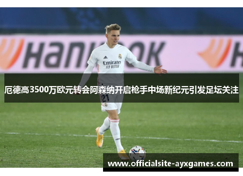 厄德高3500万欧元转会阿森纳开启枪手中场新纪元引发足坛关注 厄德高3500万欧元转会阿森纳开启枪手中场新纪元引发足坛关注
