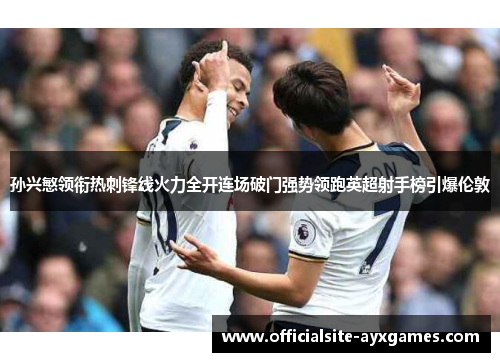 孙兴慜领衔热刺锋线火力全开连场破门强势领跑英超射手榜引爆伦敦