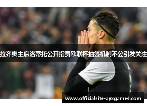 拉齐奥主席洛蒂托公开指责欧联杯抽签机制不公引发关注