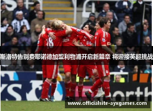 斯洛特告别费耶诺德加盟利物浦开启新篇章 将迎接英超挑战 斯洛特告别费耶诺德加盟利物浦开启新篇章 将迎接英超挑战