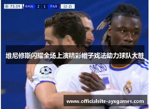 维尼修斯闪耀全场上演精彩帽子戏法助力球队大胜