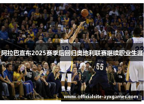 阿拉巴宣布2025赛季后回归奥地利联赛继续职业生涯 阿拉巴宣布2025赛季后回归奥地利联赛继续职业生涯