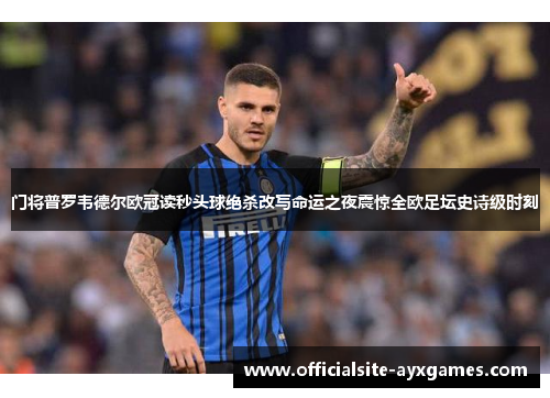 门将普罗韦德尔欧冠读秒头球绝杀改写命运之夜震惊全欧足坛史诗级时刻 门将普罗韦德尔欧冠读秒头球绝杀改写命运之夜震惊全欧足坛史诗级时刻