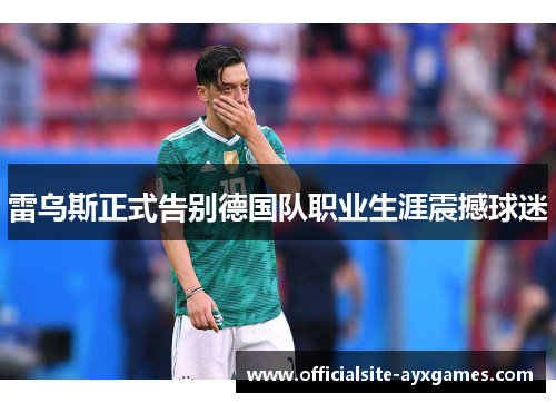 雷乌斯正式告别德国队职业生涯震撼球迷 雷乌斯正式告别德国队职业生涯震撼球迷